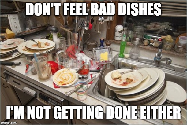 DON'T FEEL BAD DISHES; I'M NOT GETTING DONE EITHER | image tagged in dishes,sad | made w/ Imgflip meme maker