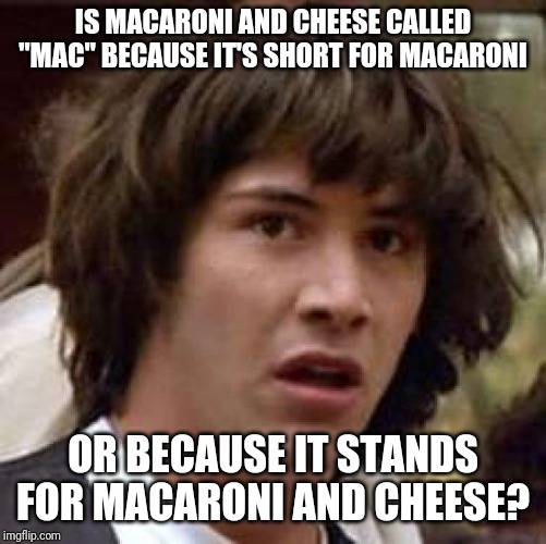 Mac or M.A.C.? | IS MACARONI AND CHEESE CALLED "MAC" BECAUSE IT'S SHORT FOR MACARONI; OR BECAUSE IT STANDS FOR MACARONI AND CHEESE? | image tagged in memes,conspiracy keanu,fast food,keanu | made w/ Imgflip meme maker