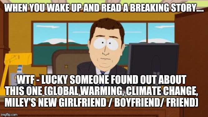 Breaking story | WHEN YOU WAKE UP AND READ A BREAKING STORY.... WTF - LUCKY SOMEONE FOUND OUT ABOUT THIS ONE (GLOBAL WARMING, CLIMATE CHANGE, MILEY'S NEW GIRLFRIEND / BOYFRIEND/ FRIEND) | image tagged in memes,aaaaand its gone,miley cyrus,global warming | made w/ Imgflip meme maker