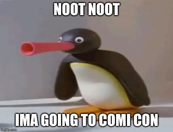 pingu | NOOT NOOT; IMA GOING TO COMI CON | image tagged in pingu | made w/ Imgflip meme maker
