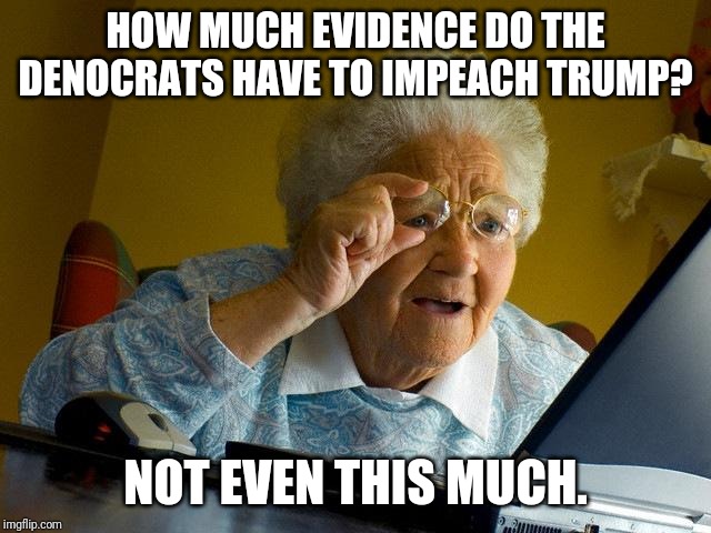 Grandma Finds The Internet | HOW MUCH EVIDENCE DO THE DENOCRATS HAVE TO IMPEACH TRUMP? NOT EVEN THIS MUCH. | image tagged in memes,grandma finds the internet | made w/ Imgflip meme maker