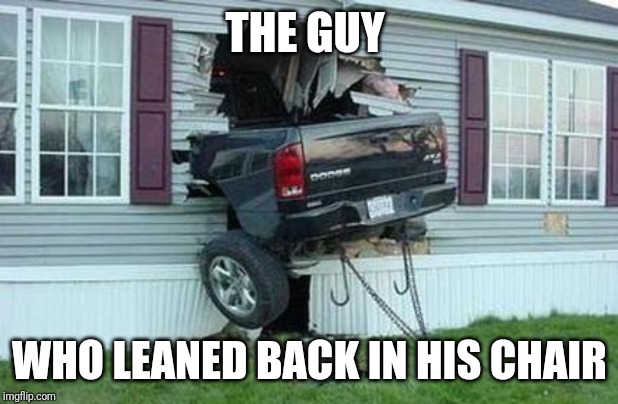 funny car crash | THE GUY; WHO LEANED BACK IN HIS CHAIR | image tagged in funny car crash | made w/ Imgflip meme maker