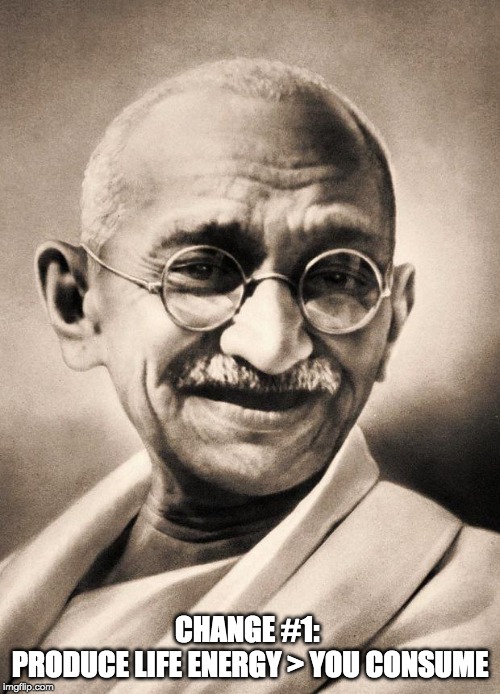 gandhi | CHANGE #1: 
PRODUCE LIFE ENERGY > YOU CONSUME | image tagged in gandhi | made w/ Imgflip meme maker