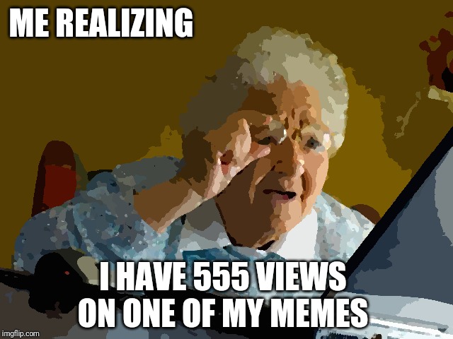Grandma Finds The Internet | ME REALIZING; I HAVE 555 VIEWS ON ONE OF MY MEMES | image tagged in memes,grandma finds the internet | made w/ Imgflip meme maker