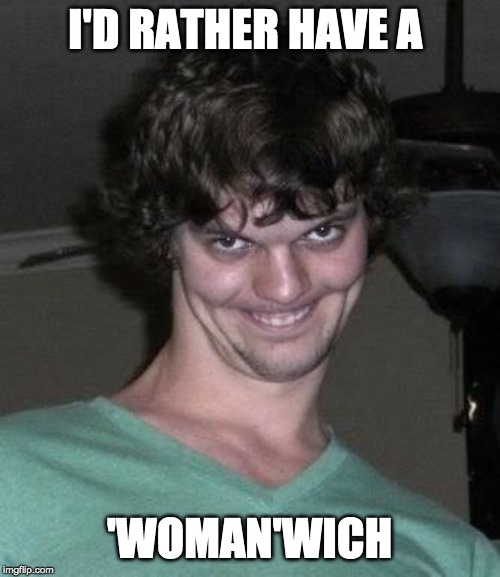 Creepy guy  | I'D RATHER HAVE A 'WOMAN'WICH | image tagged in creepy guy | made w/ Imgflip meme maker