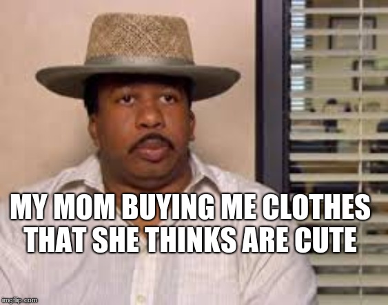 Stanley from the office in a hat  | MY MOM BUYING ME CLOTHES THAT SHE THINKS ARE CUTE | image tagged in stanley from the office in a hat | made w/ Imgflip meme maker