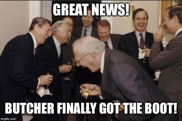 Laughing Men In Suits Meme | GREAT NEWS! BUTCHER FINALLY GOT THE BOOT! | image tagged in memes,laughing men in suits | made w/ Imgflip meme maker