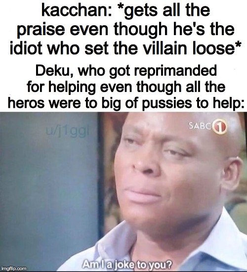 am I a joke to you | kacchan: *gets all the praise even though he's the idiot who set the villain loose* Deku, who got reprimanded for helping even though all th | image tagged in am i a joke to you | made w/ Imgflip meme maker