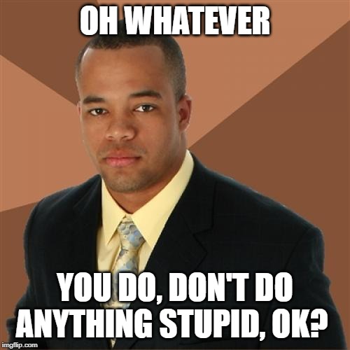 Successful Black Man | OH WHATEVER; YOU DO, DON'T DO ANYTHING STUPID, OK? | image tagged in memes,successful black man | made w/ Imgflip meme maker