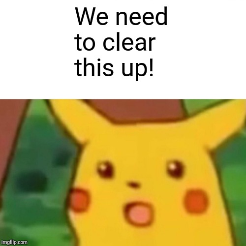 Surprised Pikachu Meme | We need to clear this up! | image tagged in memes,surprised pikachu | made w/ Imgflip meme maker