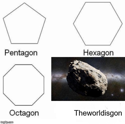 Pentagon Hexagon Octagon Meme | Theworldisgon | image tagged in memes,pentagon hexagon octagon | made w/ Imgflip meme maker