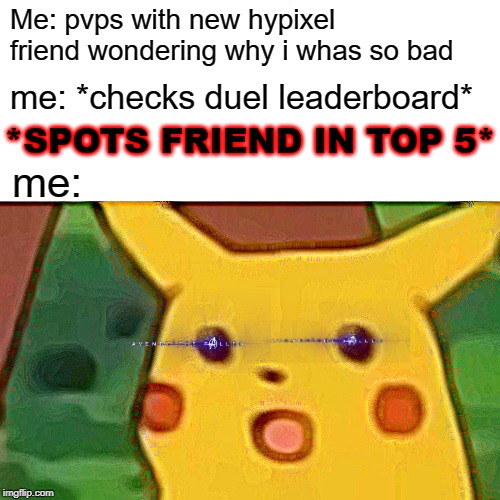 Surprised Pikachu | Me: pvps with new hypixel friend wondering why i whas so bad; me: *checks duel leaderboard*; *SPOTS FRIEND IN TOP 5*; me: | image tagged in memes,surprised pikachu | made w/ Imgflip meme maker