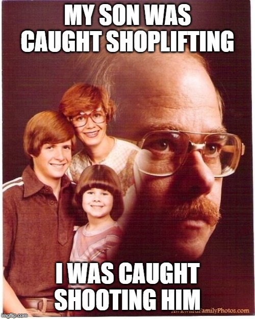 Vengeance Dad Meme | MY SON WAS CAUGHT SHOPLIFTING; I WAS CAUGHT SHOOTING HIM | image tagged in memes,vengeance dad | made w/ Imgflip meme maker