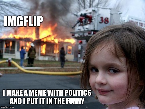 Disaster Girl Meme | IMGFLIP; I MAKE A MEME WITH POLITICS AND I PUT IT IN THE FUNNY | image tagged in memes,disaster girl | made w/ Imgflip meme maker