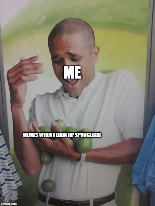Why Can't I Hold All These Limes Meme | ME; MEMES WHEN I LOOK UP SPONGEBOB | image tagged in memes,why can't i hold all these limes | made w/ Imgflip meme maker