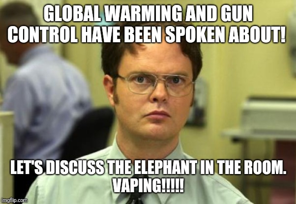The elephant in the room. Vaping! | GLOBAL WARMING AND GUN CONTROL HAVE BEEN SPOKEN ABOUT! LET'S DISCUSS THE ELEPHANT IN THE ROOM.
VAPING!!!!! | image tagged in memes,dwight schrute,global warming,gun control,vaping | made w/ Imgflip meme maker