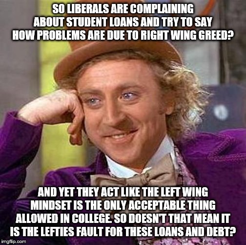 Oh yeah that's right...it's okay to be anything as long as you are a lefty. | SO LIBERALS ARE COMPLAINING ABOUT STUDENT LOANS AND TRY TO SAY HOW PROBLEMS ARE DUE TO RIGHT WING GREED? AND YET THEY ACT LIKE THE LEFT WING MINDSET IS THE ONLY ACCEPTABLE THING ALLOWED IN COLLEGE. SO DOESN'T THAT MEAN IT IS THE LEFTIES FAULT FOR THESE LOANS AND DEBT? | image tagged in creepy condescending wonka,stupid liberals,liberal hypocrisy,college | made w/ Imgflip meme maker