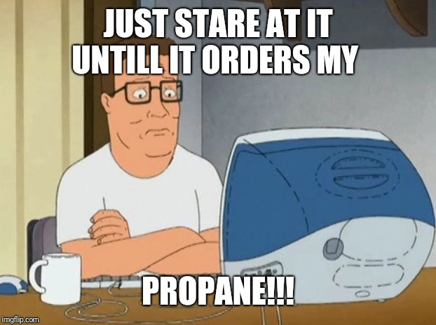 hank hill computer | JUST STARE AT IT UNTILL IT ORDERS MY; PROPANE!!! | image tagged in hank hill computer | made w/ Imgflip meme maker