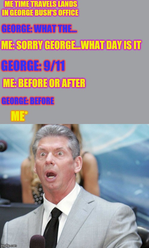 Stunned | ME TIME TRAVELS LANDS IN GEORGE BUSH'S OFFICE; GEORGE: WHAT THE... ME: SORRY GEORGE...WHAT DAY IS IT; GEORGE: 9/11; ME: BEFORE OR AFTER; GEORGE: BEFORE; ME* | image tagged in stunned | made w/ Imgflip meme maker