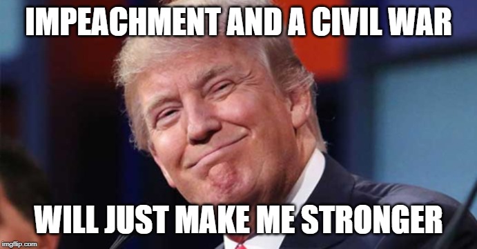 Trump smiling | IMPEACHMENT AND A CIVIL WAR; WILL JUST MAKE ME STRONGER | image tagged in trump smiling,trump,civil war,impeach,donald trump memes,trump impeachment | made w/ Imgflip meme maker