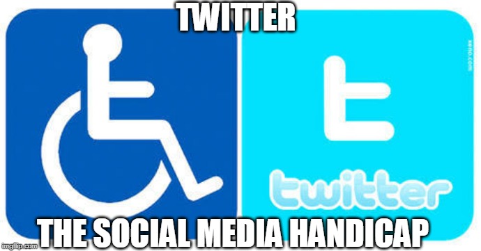 TWITTER | TWITTER; THE SOCIAL MEDIA HANDICAP | image tagged in twitter | made w/ Imgflip meme maker