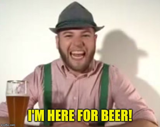 german | I'M HERE FOR BEER! | image tagged in german | made w/ Imgflip meme maker