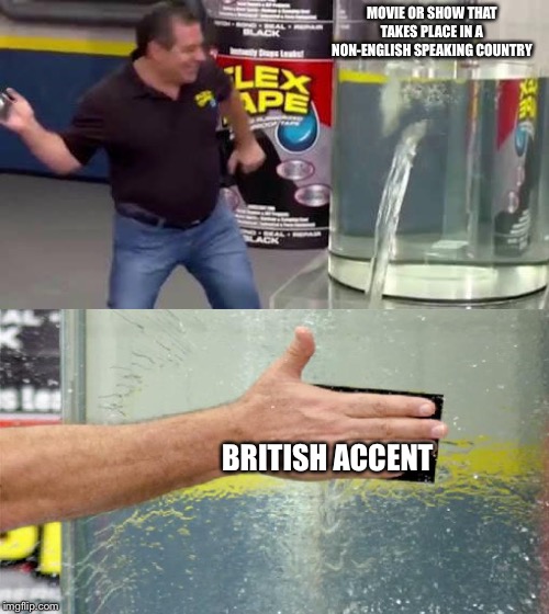 Flex Tape | MOVIE OR SHOW THAT TAKES PLACE IN A NON-ENGLISH SPEAKING COUNTRY; BRITISH ACCENT | image tagged in flex tape | made w/ Imgflip meme maker