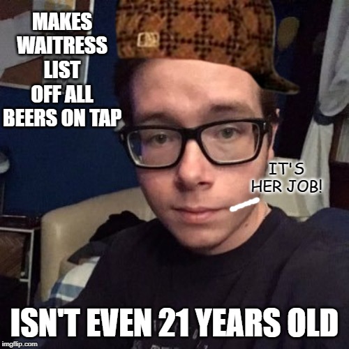 MAKES WAITRESS LIST OFF ALL BEERS ON TAP; IT'S HER JOB! ISN'T EVEN 21 YEARS OLD | image tagged in nikolas lemini | made w/ Imgflip meme maker