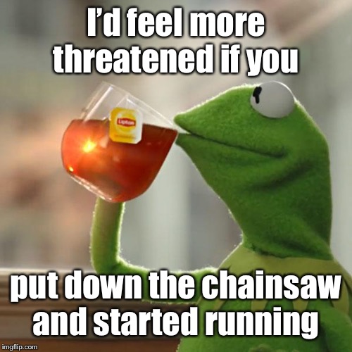 But That's None Of My Business Meme | I’d feel more threatened if you put down the chainsaw and started running | image tagged in memes,but thats none of my business,kermit the frog | made w/ Imgflip meme maker