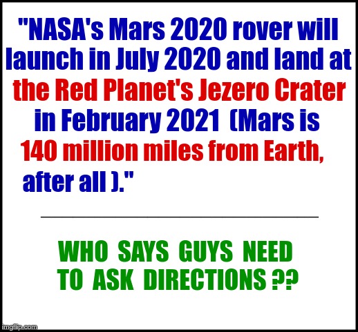 "Turn right at the Moon?" | "NASA's Mars 2020 rover will

launch in July 2020 and land at; the Red Planet's Jezero Crater; in February 2021  (Mars is; 140 million miles from Earth, after all )."; __________________________; WHO  SAYS  GUYS  NEED  TO  ASK  DIRECTIONS ?? | image tagged in funny memes,guys,rick75230,nasa,mars | made w/ Imgflip meme maker