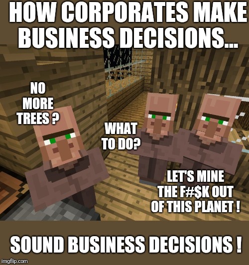 Sound business decisions | HOW CORPORATES MAKE BUSINESS DECISIONS... NO MORE TREES ? WHAT TO DO? LET'S MINE THE F#$K OUT OF THIS PLANET ! SOUND BUSINESS DECISIONS ! | image tagged in minecraft villagers,global warming,climate change,corporate greed,corporations,planet | made w/ Imgflip meme maker