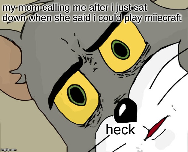 Unsettled Tom | my mom calling me after i just sat down when she said i could play miiecraft; heck | image tagged in memes,unsettled tom | made w/ Imgflip meme maker