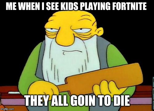 That's a paddlin' | ME WHEN I SEE KIDS PLAYING FORTNITE; THEY ALL GOIN TO DIE | image tagged in memes,that's a paddlin' | made w/ Imgflip meme maker
