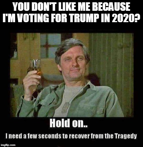 proud Trump voter | YOU DON'T LIKE ME BECAUSE I'M VOTING FOR TRUMP IN 2020? | image tagged in mash,hawkeye,trump 2020,issing off liberals | made w/ Imgflip meme maker