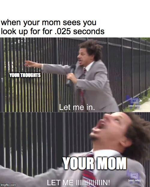 let me in | when your mom sees you look up for for .025 seconds; YOUR THOUGHTS; YOUR MOM | image tagged in let me in | made w/ Imgflip meme maker