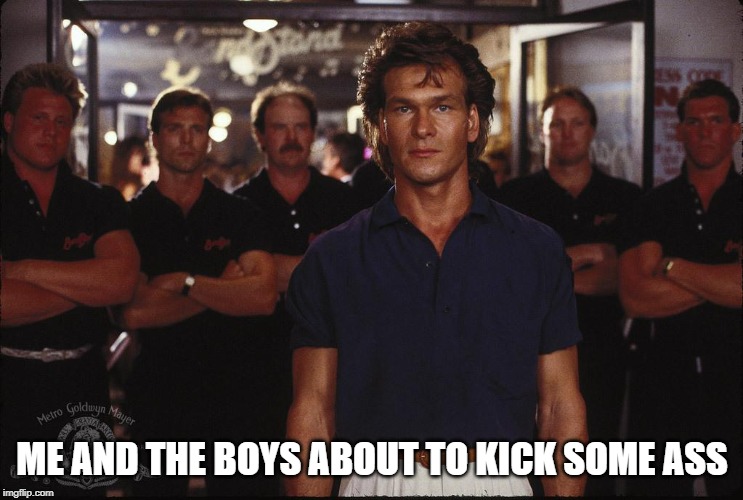 Roadhouse! | ME AND THE BOYS ABOUT TO KICK SOME ASS | image tagged in swayze roadhouse | made w/ Imgflip meme maker