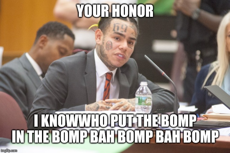 6ix9ine testifying | YOUR HONOR; I KNOWWHO PUT THE BOMP IN THE BOMP BAH BOMP BAH BOMP | image tagged in tekashi 6ix9ine testifies | made w/ Imgflip meme maker