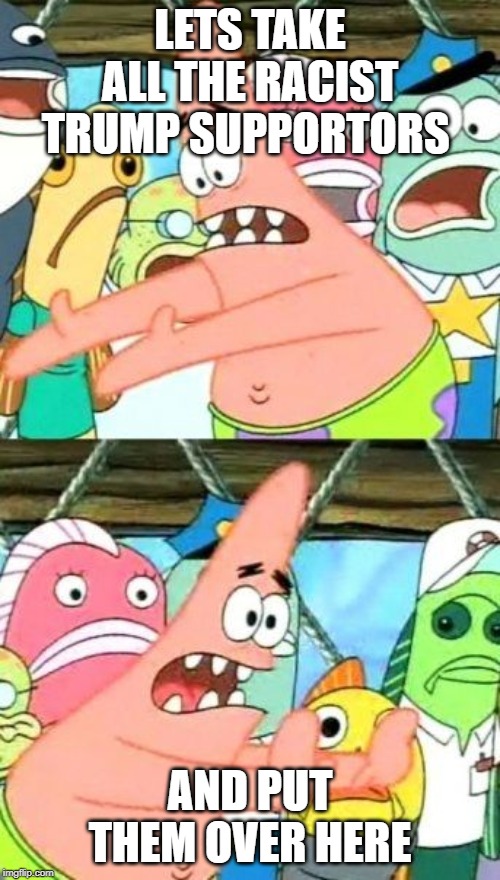 Put It Somewhere Else Patrick Meme | LETS TAKE ALL THE RACIST TRUMP SUPPORTORS; AND PUT THEM OVER HERE | image tagged in memes,put it somewhere else patrick | made w/ Imgflip meme maker