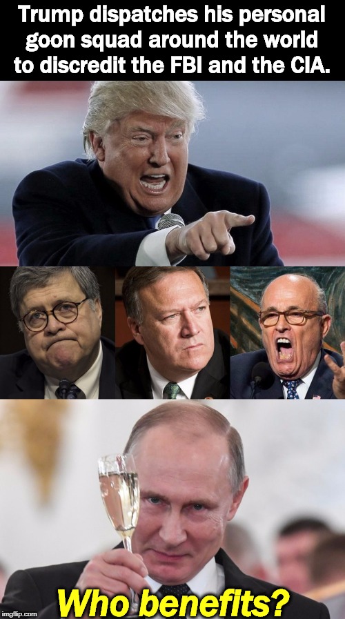 Trump dispatches his personal goon squad around the world to discredit the FBI and the CIA. Who benefits? | image tagged in trump,fbi,cia,putin,giuliani,barr | made w/ Imgflip meme maker