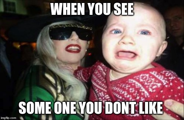 Gaga Baby | WHEN YOU SEE; SOME ONE YOU DONT LIKE | image tagged in memes,gaga baby | made w/ Imgflip meme maker