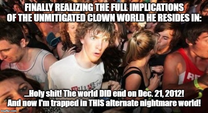 Sudden Clarity Clarence | FINALLY REALIZING THE FULL IMPLICATIONS OF THE UNMITIGATED CLOWN WORLD HE RESIDES IN:; ...Holy shit! The world DID end on Dec. 21, 2012! And now I'm trapped in THIS alternate nightmare world! | image tagged in memes,sudden clarity clarence | made w/ Imgflip meme maker