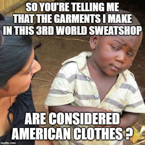 Third World Skeptical Kid Meme | SO YOU'RE TELLING ME THAT THE GARMENTS I MAKE IN THIS 3RD WORLD SWEATSHOP ARE CONSIDERED AMERICAN CLOTHES ? | image tagged in memes,third world skeptical kid | made w/ Imgflip meme maker