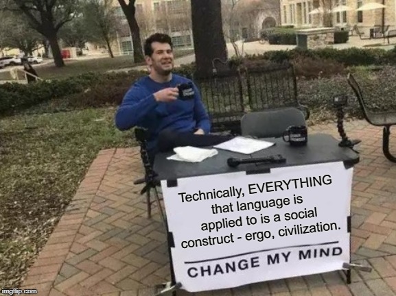 Change My Mind Meme | Technically, EVERYTHING that language is applied to is a social construct - ergo, civilization. | image tagged in memes,change my mind | made w/ Imgflip meme maker