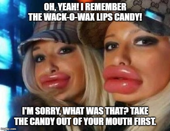 Duck Face Chicks Meme | OH, YEAH! I REMEMBER THE WACK-O-WAX LIPS CANDY! I'M SORRY, WHAT WAS THAT? TAKE THE CANDY OUT OF YOUR MOUTH FIRST. | image tagged in memes,duck face chicks | made w/ Imgflip meme maker