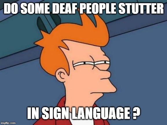 Just curious , "th-th-th-that's all folks!" | DO SOME DEAF PEOPLE STUTTER; IN SIGN LANGUAGE ? | image tagged in memes,futurama fry,sign language,deaf | made w/ Imgflip meme maker