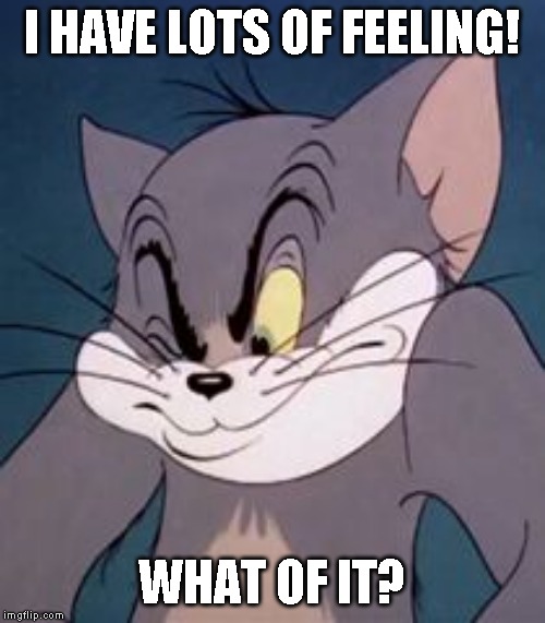 Tom cat | I HAVE LOTS OF FEELING! WHAT OF IT? | image tagged in tom cat | made w/ Imgflip meme maker