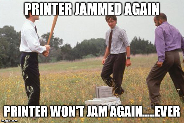 Office Space Printer | PRINTER JAMMED AGAIN; PRINTER WON'T JAM AGAIN.....EVER | image tagged in office space printer | made w/ Imgflip meme maker