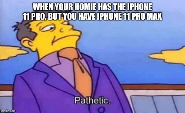 simpsons pathetic | WHEN YOUR HOMIE HAS THE IPHONE 11 PRO, BUT YOU HAVE IPHONE 11 PRO MAX | image tagged in simpsons pathetic | made w/ Imgflip meme maker