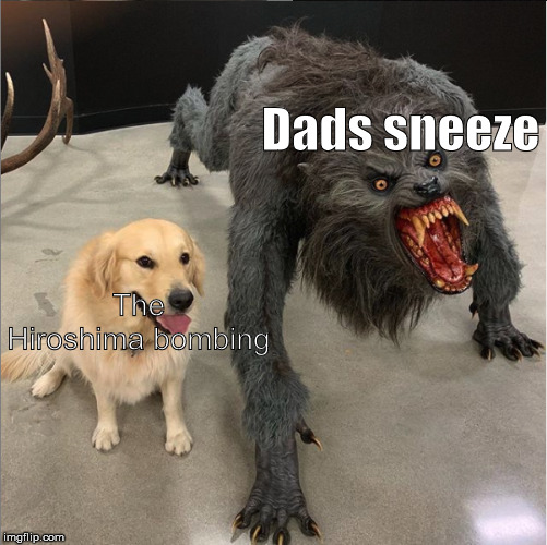dog vs werewolf | Dads sneeze; The Hiroshima bombing | image tagged in dog vs werewolf | made w/ Imgflip meme maker
