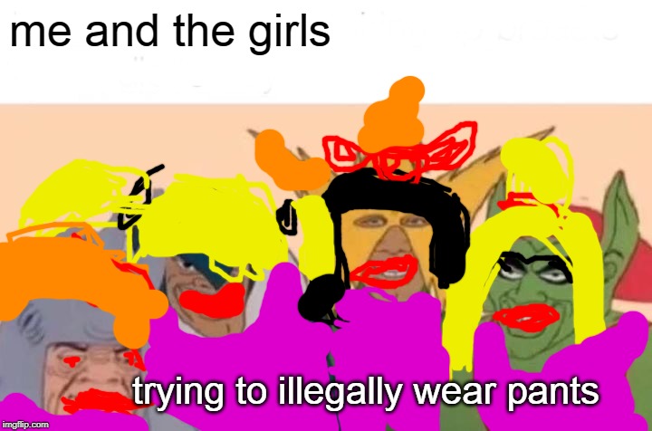 Me And The Boys | me and the girls; trying to illegally wear pants | image tagged in memes,me and the boys | made w/ Imgflip meme maker